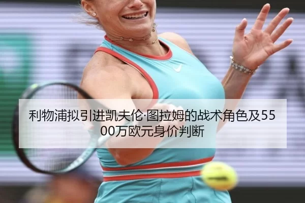 利物浦拟引进凯夫伦·图拉姆的战术角色及5500万欧元身价判断