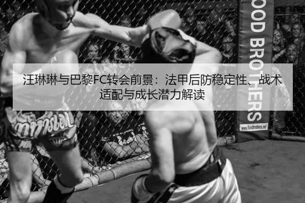 汪琳琳与巴黎FC转会前景：法甲后防稳定性、战术适配与成长潜力解读