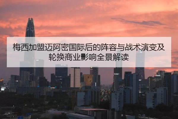 梅西加盟迈阿密国际后的阵容与战术演变及轮换商业影响全景解读