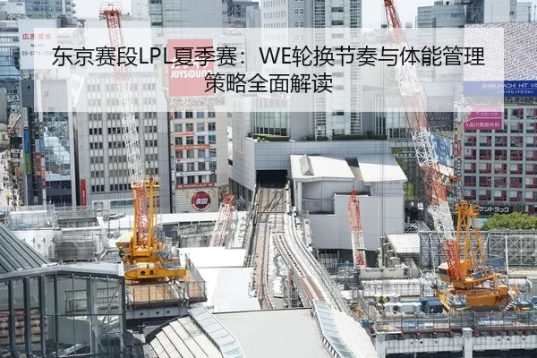 东京赛段LPL夏季赛：WE轮换节奏与体能管理策略全面解读