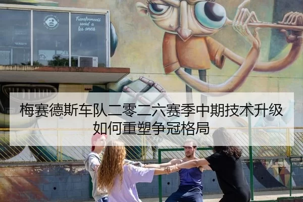 梅赛德斯车队二零二六赛季中期技术升级如何重塑争冠格局