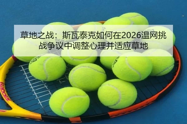 草地之战：斯瓦泰克如何在2026温网挑战争议中调整心理并适应草地
