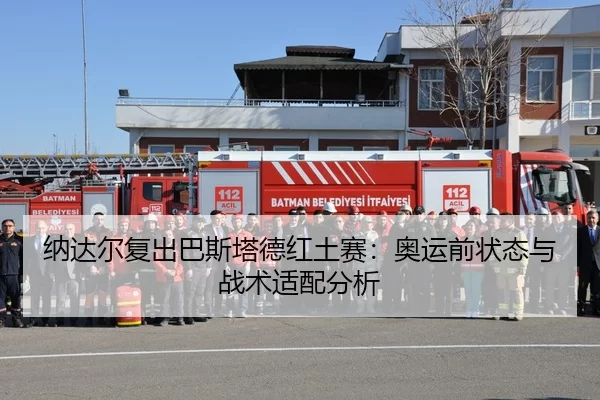 纳达尔复出巴斯塔德红土赛：奥运前状态与战术适配分析
