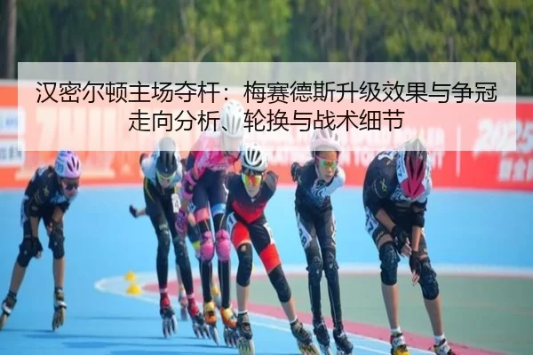 汉密尔顿主场夺杆：梅赛德斯升级效果与争冠走向分析、轮换与战术细节