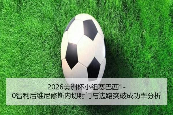 2026美洲杯小组赛巴西1-0智利后维尼修斯内切射门与边路突破成功率分析