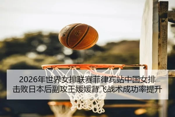 2026年世界女排联赛菲律宾站中国女排击败日本后副攻王媛媛背飞战术成功率提升