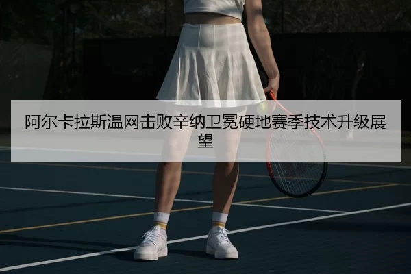 阿尔卡拉斯温网击败辛纳卫冕硬地赛季技术升级展望