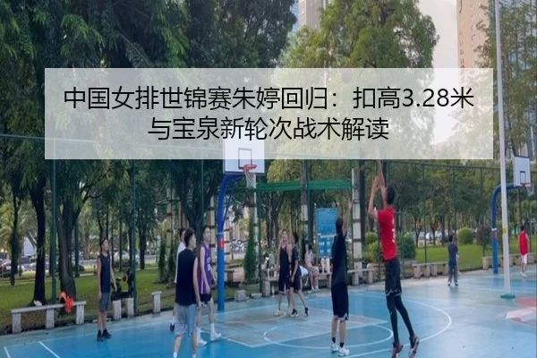 中国女排世锦赛朱婷回归：扣高3.28米与宝泉新轮次战术解读